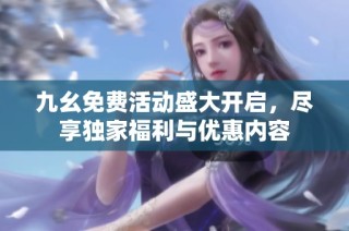 九幺免费活动盛大开启，尽享独家福利与优惠内容