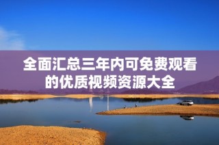 全面汇总三年内可免费观看的优质视频资源大全