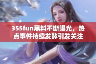 355fun黑料不断曝光，热点事件持续发酵引发关注
