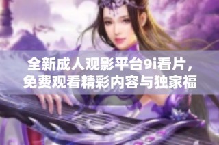 全新成人观影平台9i看片，免费观看精彩内容与独家福利