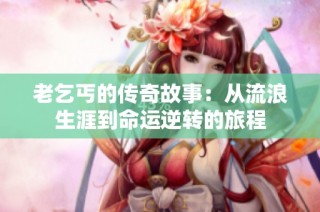 老乞丐的传奇故事：从流浪生涯到命运逆转的旅程