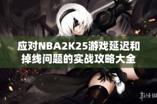 应对NBA2K25游戏延迟和掉线问题的实战攻略大全
