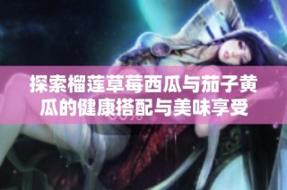 探索榴莲草莓西瓜与茄子黄瓜的健康搭配与美味享受