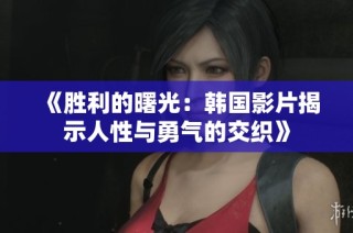《胜利的曙光：韩国影片揭示人性与勇气的交织》