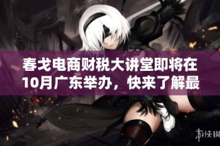 春戈电商财税大讲堂即将在10月广东举办，快来了解最新趋势！