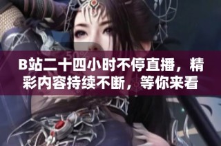 B站二十四小时不停直播，精彩内容持续不断，等你来看！