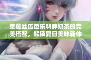 草莓丝瓜芭乐鸭脖奶茶的完美搭配，解锁夏日美味新体验