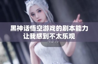 黑神话悟空游戏的剧本能力让我感到不太乐观