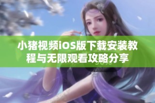 小猪视频iOS版下载安装教程与无限观看攻略分享