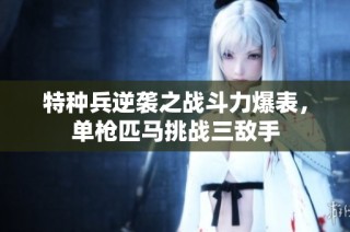 特种兵逆袭之战斗力爆表，单枪匹马挑战三敌手