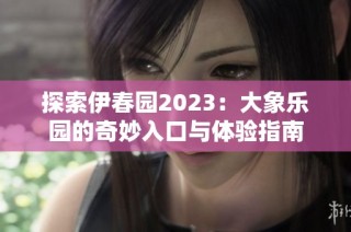 探索伊春园2023：大象乐园的奇妙入口与体验指南