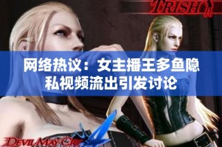 网络热议：女主播王多鱼隐私视频流出引发讨论
