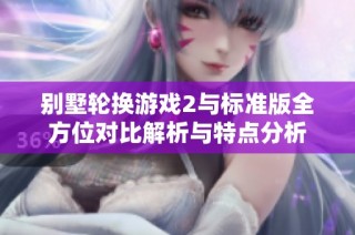 别墅轮换游戏2与标准版全方位对比解析与特点分析