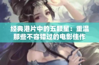 经典港片中的五颗星：重温那些不容错过的电影佳作
