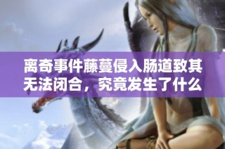 离奇事件藤蔓侵入肠道致其无法闭合，究竟发生了什么