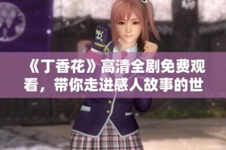 《丁香花》高清全剧免费观看，带你走进感人故事的世界