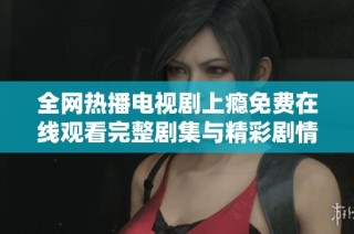 全网热播电视剧上瘾免费在线观看完整剧集与精彩剧情分析