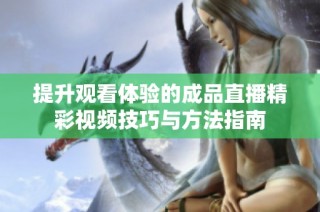提升观看体验的成品直播精彩视频技巧与方法指南