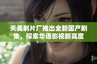 天美制片厂推出全新国产剧集，探索华语影视新高度