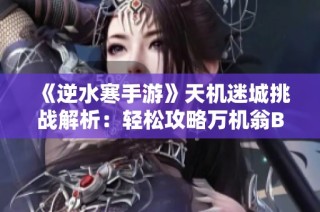 《逆水寒手游》天机迷城挑战解析：轻松攻略万机翁BOSS技巧