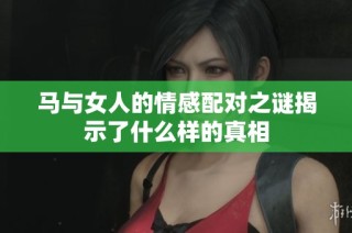 马与女人的情感配对之谜揭示了什么样的真相