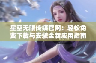 星空无限传媒官网：轻松免费下载与安装全新应用指南
