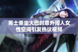 男士乘坐大巴时意外闯入女性空间引发热议视频