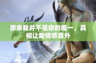 原来我并不是你的唯一，真相让我倍感意外