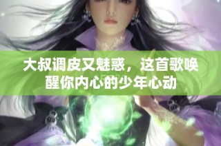 大叔调皮又魅惑，这首歌唤醒你内心的少年心动