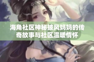 海角社区神秘披风妈妈的传奇故事与社区温暖情怀