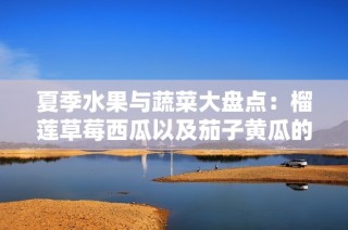 夏季水果与蔬菜大盘点：榴莲草莓西瓜以及茄子黄瓜的美味搭配
