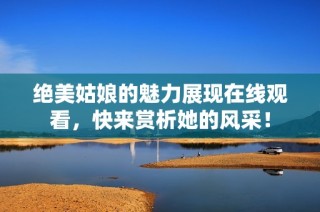 绝美姑娘的魅力展现在线观看，快来赏析她的风采！