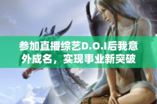 参加直播综艺D.O.I后我意外成名，实现事业新突破