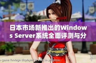 日本市场新推出的Windows Server系统全面评测与分析