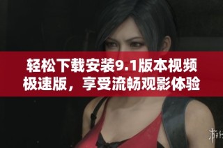 轻松下载安装9.1版本视频极速版，享受流畅观影体验