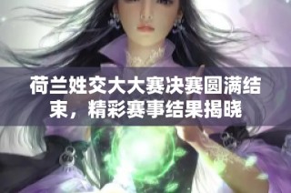 荷兰姓交大大赛决赛圆满结束，精彩赛事结果揭晓