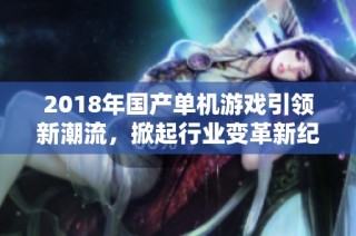 2018年国产单机游戏引领新潮流，掀起行业变革新纪元