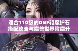 适合110级的DNF驱魔护石搭配攻略与魔兽世界附魔升级全指南