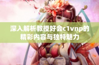 深入解析教授好会c1vnp的精彩内容与独特魅力