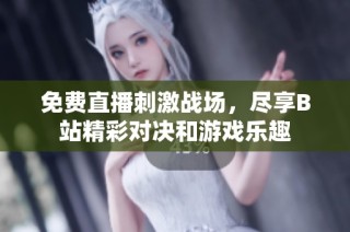 免费直播刺激战场，尽享B站精彩对决和游戏乐趣