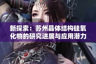 新探索：苏州晶体结构硅氧化物的研究进展与应用潜力