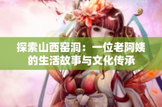 探索山西窑洞：一位老阿姨的生活故事与文化传承