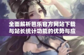 全面解析芭乐官方网站下载与站长统计功能的优势与应用