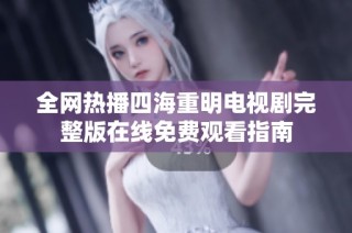 全网热播四海重明电视剧完整版在线免费观看指南