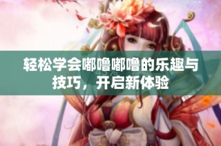 轻松学会嘟噜嘟噜的乐趣与技巧，开启新体验