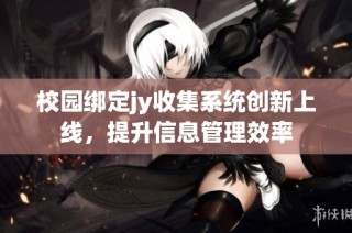 校园绑定jy收集系统创新上线，提升信息管理效率