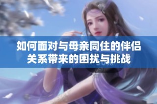 如何面对与母亲同住的伴侣关系带来的困扰与挑战