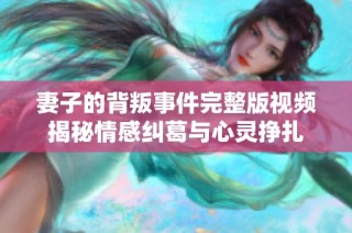 妻子的背叛事件完整版视频揭秘情感纠葛与心灵挣扎