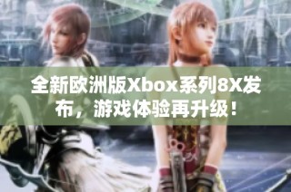 全新欧洲版Xbox系列8X发布，游戏体验再升级！