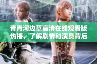 青青河边草高清在线观看版热播，了解剧情和演员背后的故事